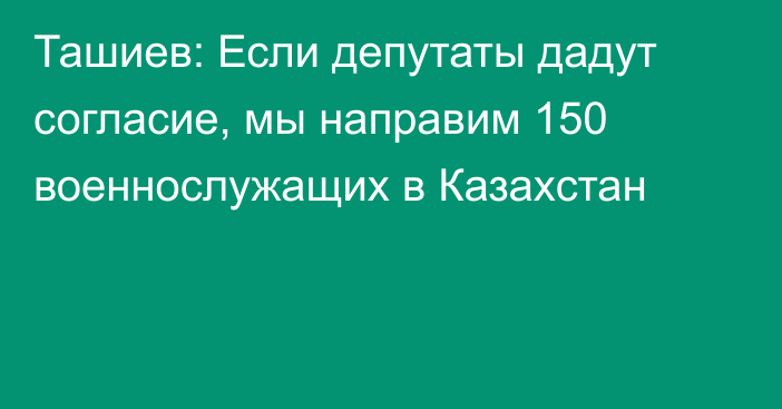 Ташиев: Если депутаты дадут согласие, мы направим 150 военнослужащих в Казахстан