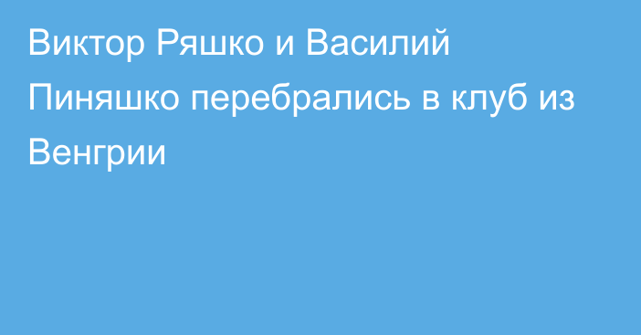 Виктор Ряшко и Василий Пиняшко перебрались в клуб из Венгрии