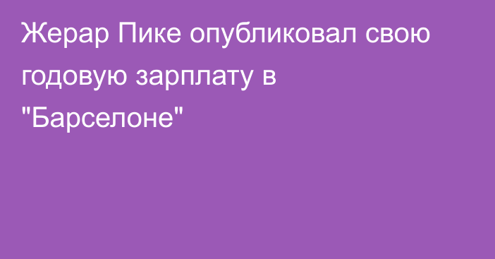 Жерар Пике опубликовал свою годовую зарплату в 