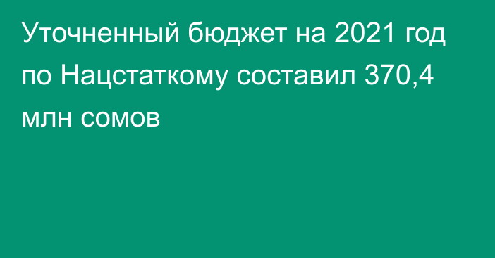 Уточненный бюджет на 2021 год по Нацстаткому составил 370,4 млн сомов