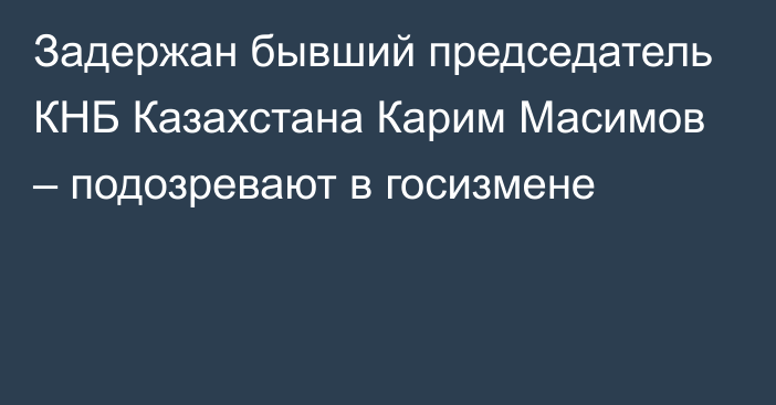 Задержан бывший председатель КНБ Казахстана Карим Масимов – подозревают в госизмене