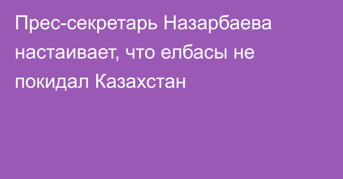 Прес-секретарь Назарбаева настаивает, что елбасы не покидал Казахстан
