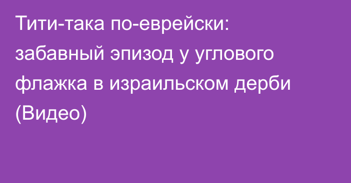 Тити-така по-еврейски: забавный эпизод у углового флажка в израильском дерби (Видео)