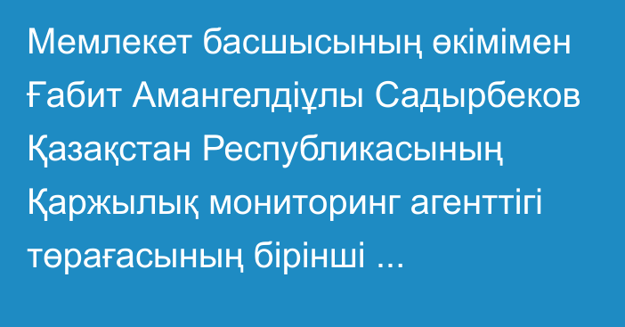 Мемлекет басшысының өкімімен Ғабит Амангелдіұлы Садырбеков Қазақстан Республикасының Қаржылық мониторинг агенттігі төрағасының бірінші орынбасары лауазымына тағайындалды