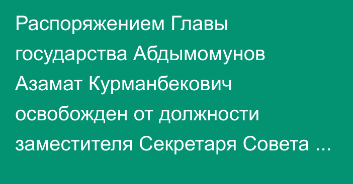 Распоряжением Главы государства Абдымомунов Азамат Курманбекович освобожден от должности заместителя Секретаря Совета Безопасности Республики Казахстан