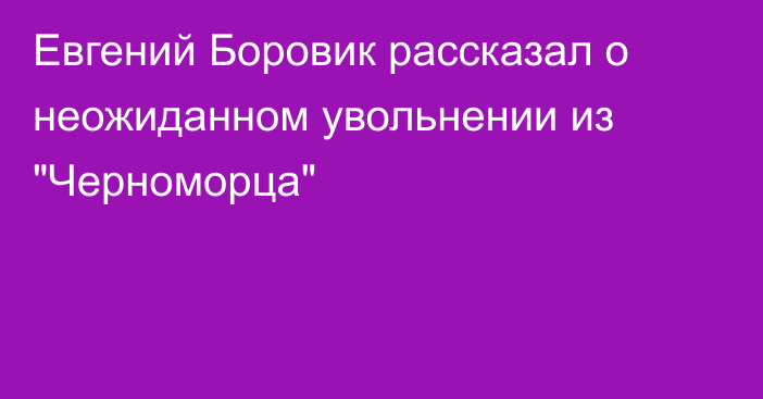 Евгений Боровик рассказал о неожиданном увольнении из 