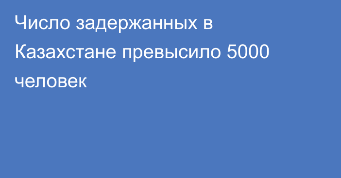 Число задержанных в Казахстане превысило 5000 человек