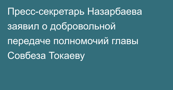 Пресс-секретарь Назарбаева заявил о добровольной передаче полномочий главы Совбеза Токаеву
