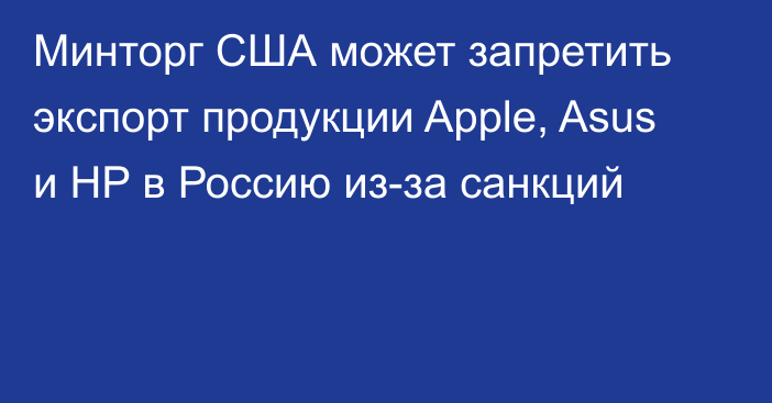 Минторг США может запретить экспорт продукции Apple, Asus и HP в Россию из-за санкций 