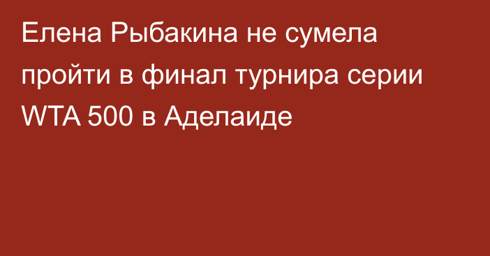 Елена Рыбакина не сумела пройти в финал турнира серии WTA 500 в Аделаиде