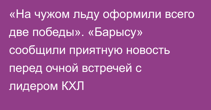 «На чужом льду оформили всего две победы». «Барысу» сообщили приятную новость перед очной встречей с лидером КХЛ