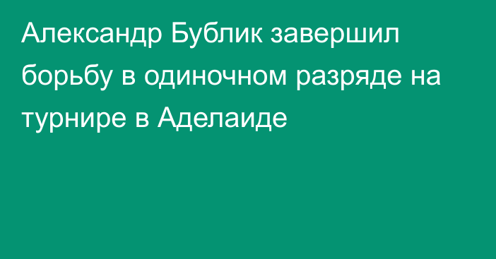 Александр Бублик завершил борьбу в одиночном разряде на турнире в Аделаиде