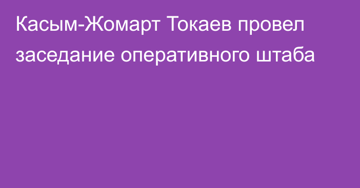 Касым-Жомарт Токаев провел заседание оперативного штаба