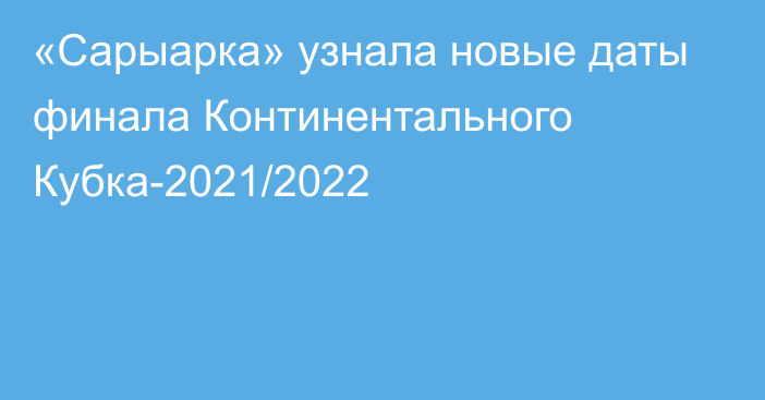 «Сарыарка» узнала новые даты финала Континентального Кубка-2021/2022