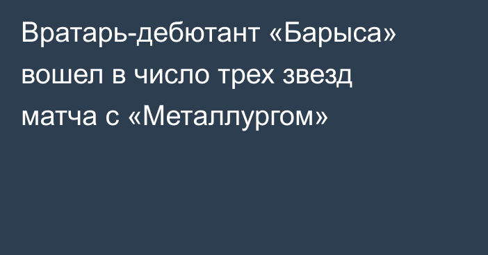 Вратарь-дебютант «Барыса» вошел в число трех звезд матча с «Металлургом»