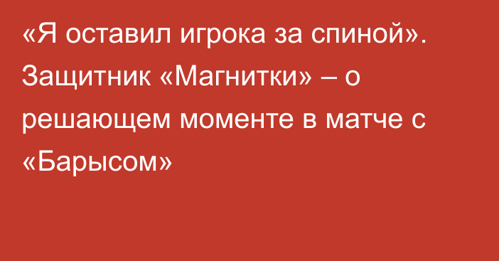 «Я оставил игрока за спиной». Защитник «Магнитки» – о решающем моменте в матче с «Барысом»