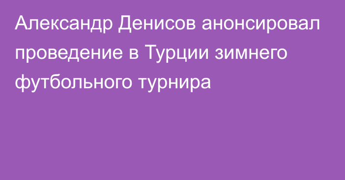 Александр Денисов анонсировал проведение в Турции зимнего футбольного турнира