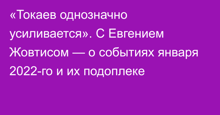 «Токаев однозначно усиливается». С Евгением Жовтисом — о событиях января 2022-го и их подоплеке
