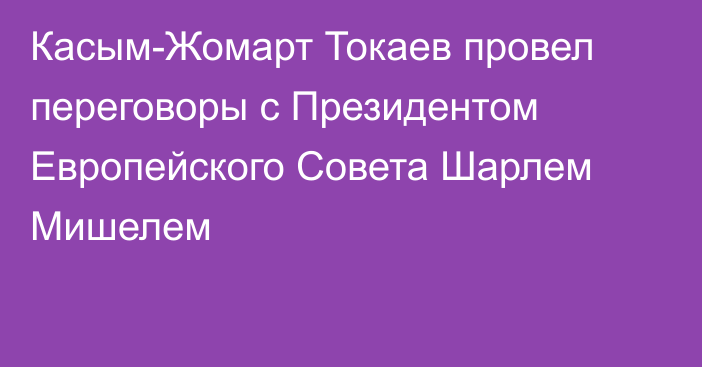 Касым-Жомарт Токаев провел переговоры с Президентом Европейского Совета Шарлем Мишелем