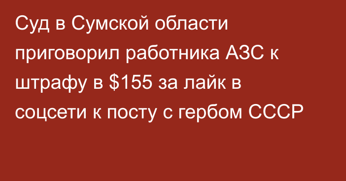 Суд в Сумской области приговорил работника АЗС к штрафу в $155 за лайк в соцсети к посту с гербом СССР
