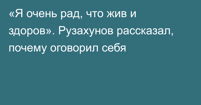«Я очень рад, что жив и здоров». Рузахунов рассказал, почему оговорил себя