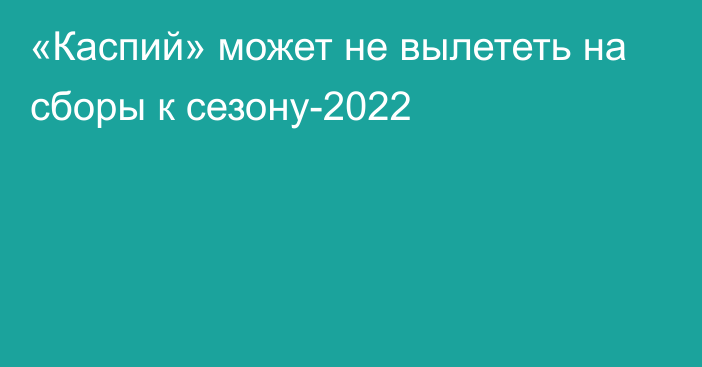 «Каспий» может не вылететь на сборы к сезону-2022