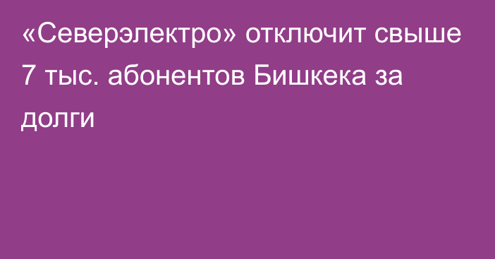 «Северэлектро» отключит свыше 7 тыс. абонентов Бишкека за долги