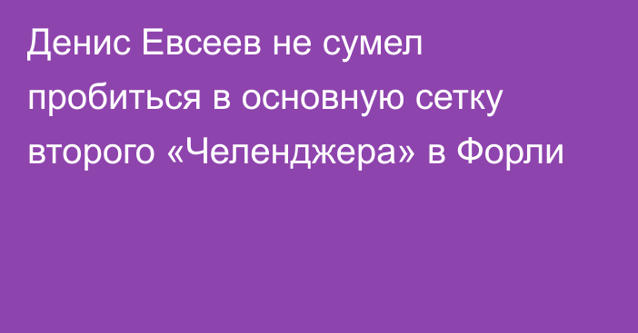 Денис Евсеев не сумел пробиться в основную сетку второго «Челенджера» в Форли