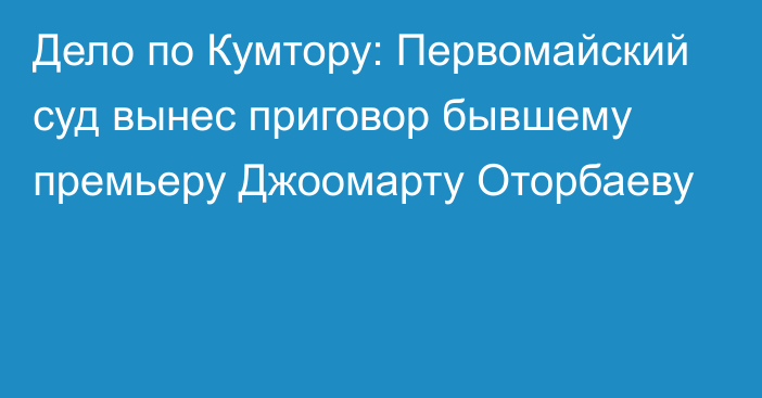 Дело по Кумтору: Первомайский суд вынес приговор бывшему премьеру Джоомарту Оторбаеву