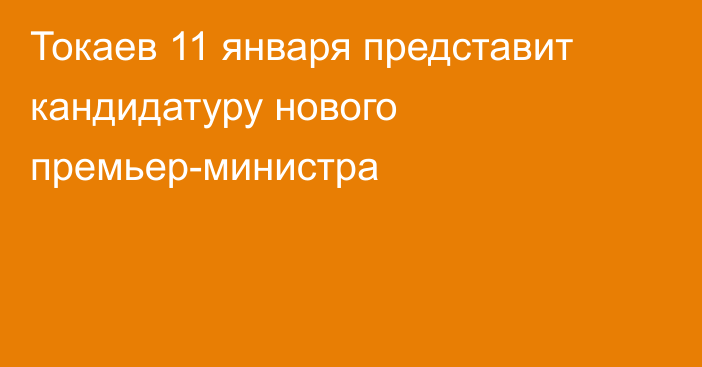 Токаев 11 января представит кандидатуру нового премьер-министра