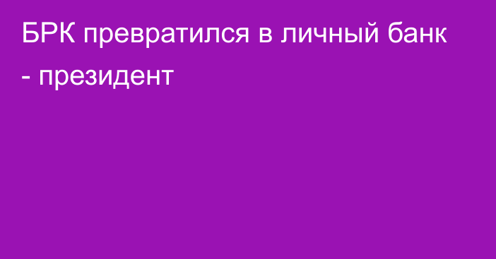 БРК превратился в личный банк - президент