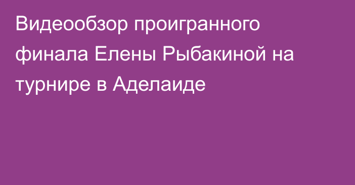 Видеообзор проигранного финала Елены Рыбакиной на турнире в Аделаиде