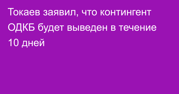 Токаев заявил, что контингент ОДКБ будет выведен в течение 10 дней
