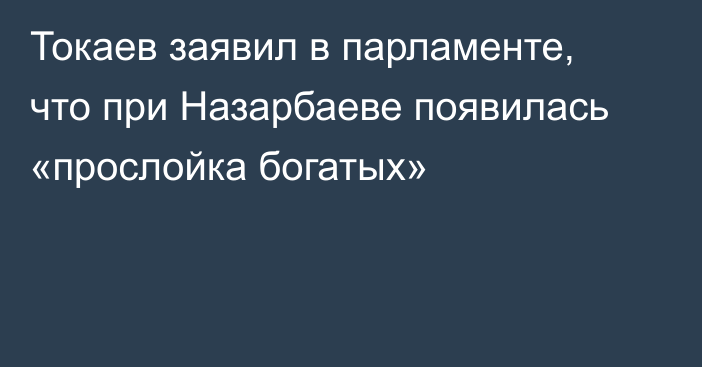 Токаев заявил в парламенте, что при Назарбаеве появилась «прослойка богатых»
