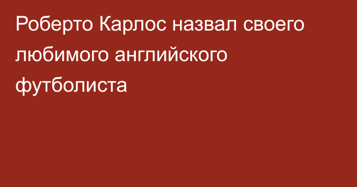 Роберто Карлос назвал своего любимого английского футболиста