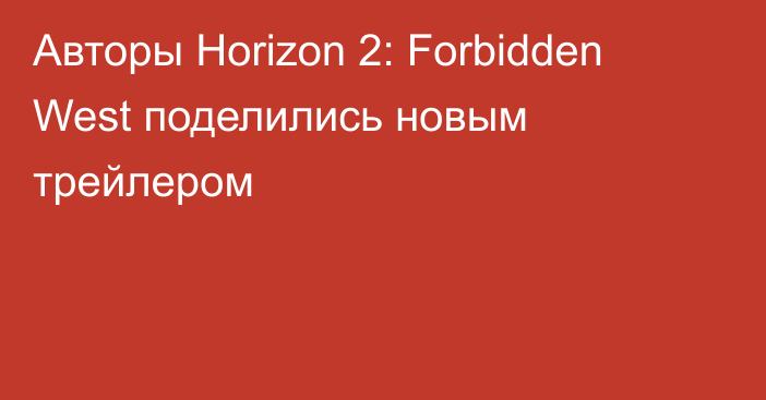Авторы Horizon 2: Forbidden West поделились новым трейлером
