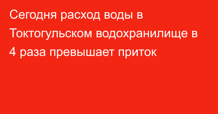 Сегодня расход воды в Токтогульском водохранилище в 4 раза превышает приток