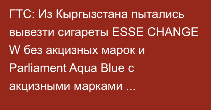 ГТС: Из Кыргызстана пытались вывезти сигареты  ESSE CHANGE W без акцизных марок и  Parliament Aqua Blue с акцизными марками Таджикистана
