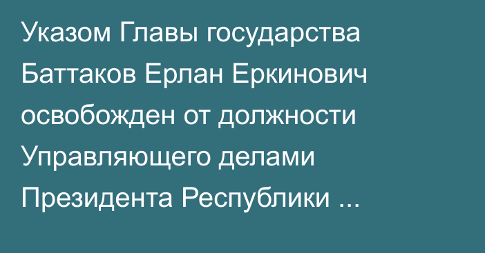 Указом Главы государства Баттаков Ерлан Еркинович освобожден от должности Управляющего делами Президента Республики Казахстан