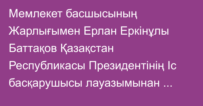 Мемлекет басшысының Жарлығымен Ерлан Еркінұлы Баттақов Қазақстан Республикасы Президентінің Іс басқарушысы лауазымынан босатылды