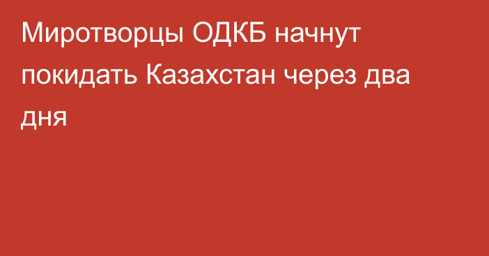 Миротворцы ОДКБ начнут покидать Казахстан через два дня