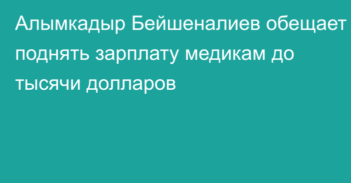 Алымкадыр Бейшеналиев обещает поднять зарплату медикам до тысячи долларов