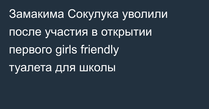Замакима Сокулука уволили после участия в открытии первого girls friendly туалета для школы