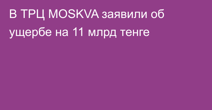 В ТРЦ MOSKVA заявили об ущербе на 11 млрд тенге