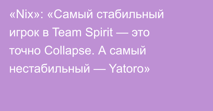«Nix»: «Самый стабильный игрок в Team Spirit — это точно Collapse. А самый нестабильный — Yatoro»