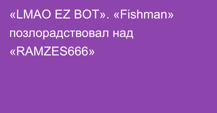 «LMAO EZ BOT». «Fishman» позлорадствовал над «RAMZES666»