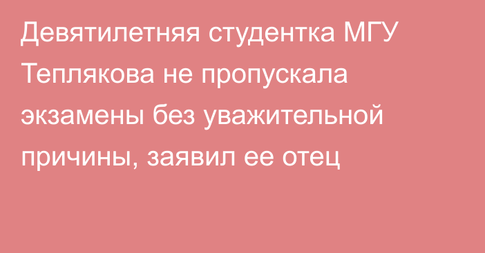 Девятилетняя студентка МГУ Теплякова не пропускала экзамены без уважительной причины, заявил ее отец