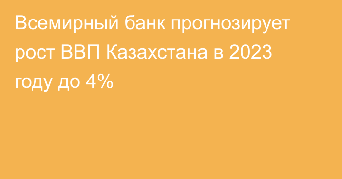 Всемирный банк прогнозирует рост ВВП Казахстана в 2023 году до 4%