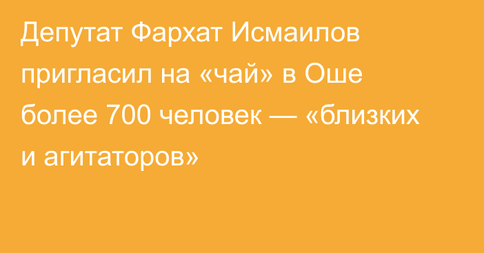 Депутат Фархат Исмаилов пригласил на «чай» в Оше более 700 человек —  «близких и агитаторов»