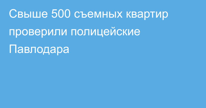 Свыше 500 съемных квартир проверили полицейские Павлодара